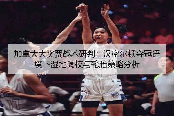 加拿大大奖赛战术研判：汉密尔顿夺冠语境下湿地调校与轮胎策略分析