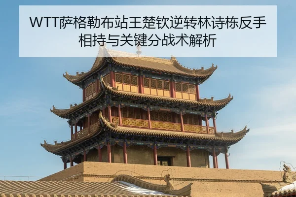 WTT萨格勒布站王楚钦逆转林诗栋反手相持与关键分战术解析