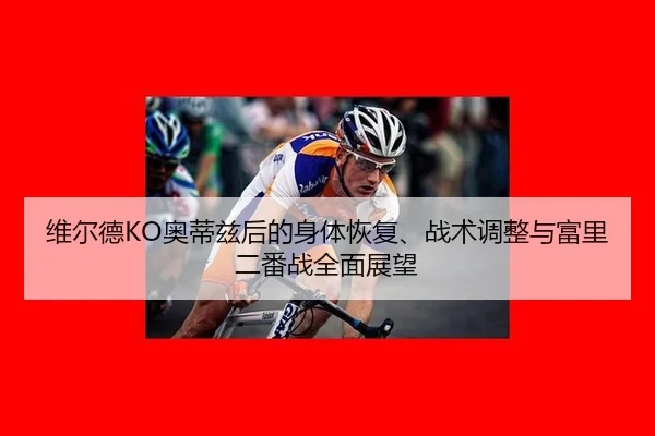 维尔德KO奥蒂兹后的身体恢复、战术调整与富里二番战全面展望