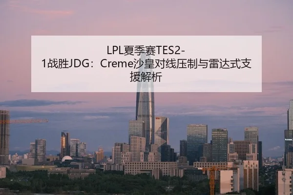 LPL夏季赛TES2-1战胜JDG：Creme沙皇对线压制与雷达式支援解析
