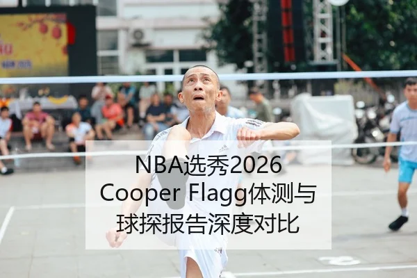 NBA选秀2026 Cooper Flagg体测与球探报告深度对比