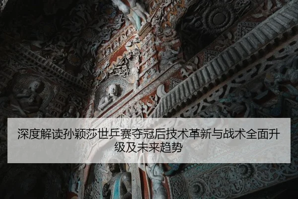 深度解读孙颖莎世乒赛夺冠后技术革新与战术全面升级及未来趋势