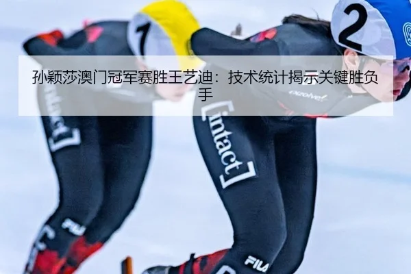 孙颖莎澳门冠军赛胜王艺迪：技术统计揭示关键胜负手