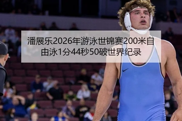 潘展乐2026年游泳世锦赛200米自由泳1分44秒50破世界纪录