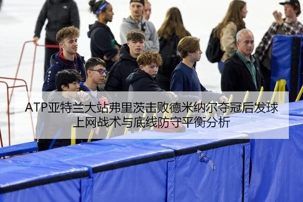 ATP亚特兰大站弗里茨击败德米纳尔夺冠后发球上网战术与底线防守平衡分析