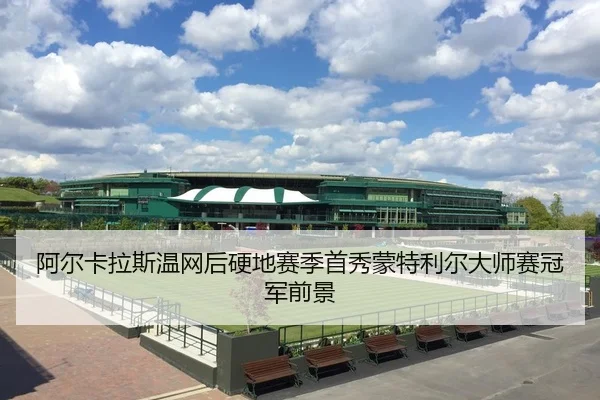 阿尔卡拉斯温网后硬地赛季首秀蒙特利尔大师赛冠军前景